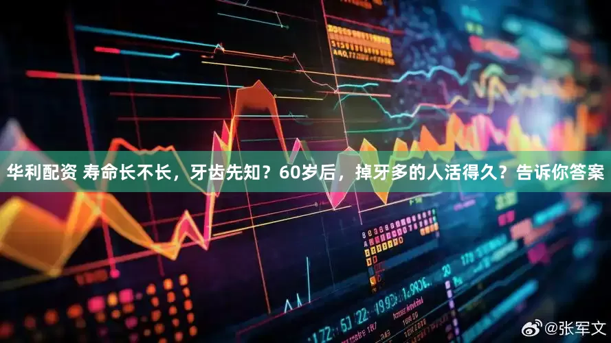 华利配资 寿命长不长，牙齿先知？60岁后，掉牙多的人活得久？告诉你答案