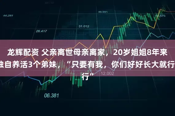 龙辉配资 父亲离世母亲离家，20岁姐姐8年来独自养活3个弟妹，“只要有我，你们好好长大就行”
