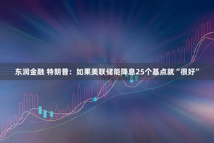 东润金融 特朗普：如果美联储能降息25个基点就“很好”