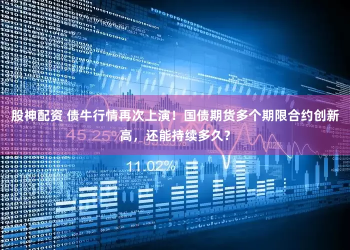 股神配资 债牛行情再次上演！国债期货多个期限合约创新高，还能持续多久？