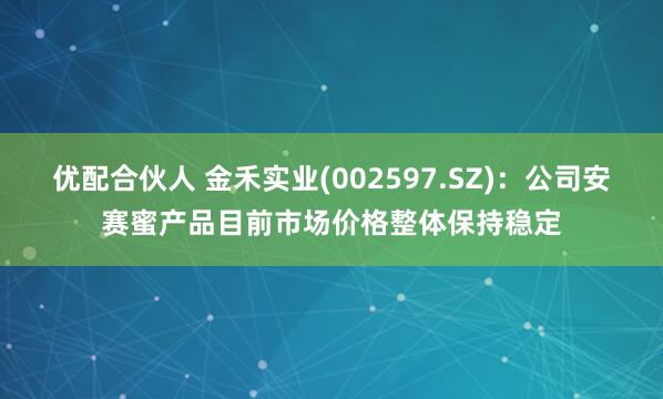 优配合伙人 金禾实业(002597.SZ)：公司安赛蜜产品目前市场价格整体保持稳定