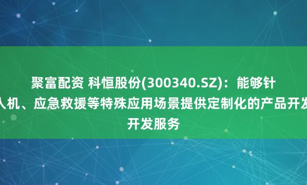 聚富配资 科恒股份(300340.SZ)：能够针对无人机、应急救援等特殊应用场景提供定制化的产品开发服务