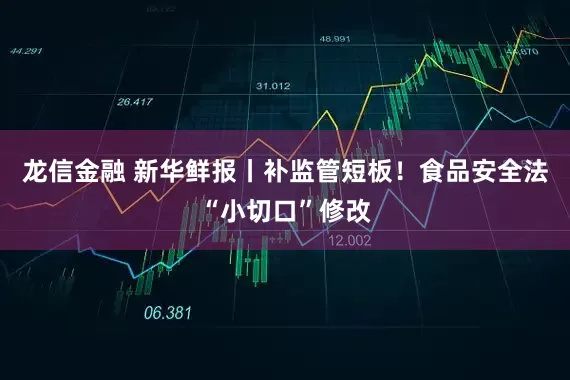 龙信金融 新华鲜报丨补监管短板！食品安全法“小切口”修改