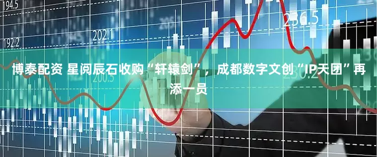 博泰配资 星阅辰石收购“轩辕剑”，成都数字文创“IP天团”再添一员