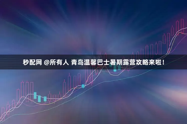 秒配网 @所有人 青岛温馨巴士暑期露营攻略来啦！