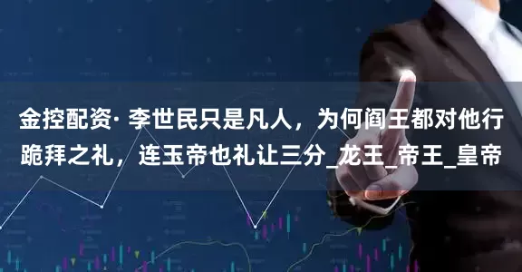 金控配资· 李世民只是凡人，为何阎王都对他行跪拜之礼，连玉帝也礼让三分_龙王_帝王_皇帝