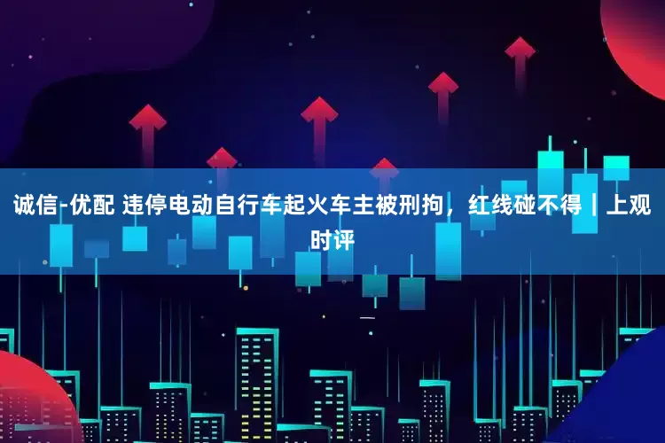 诚信-优配 违停电动自行车起火车主被刑拘，红线碰不得｜上观时评