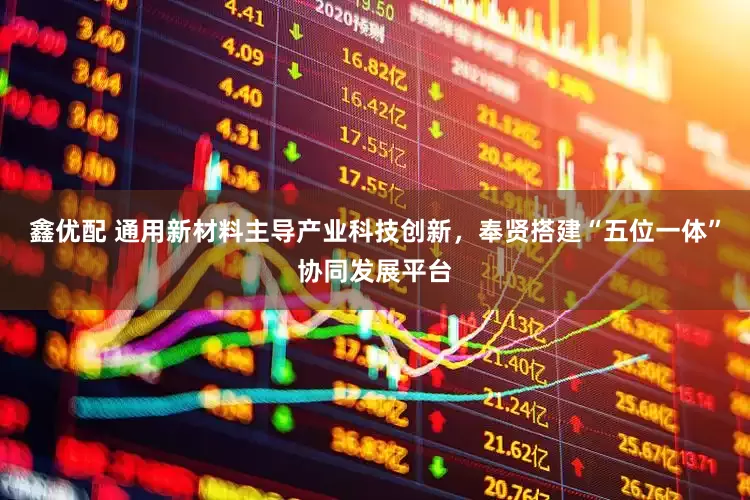 鑫优配 通用新材料主导产业科技创新，奉贤搭建“五位一体”协同发展平台