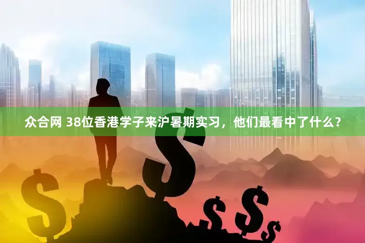 众合网 38位香港学子来沪暑期实习，他们最看中了什么？