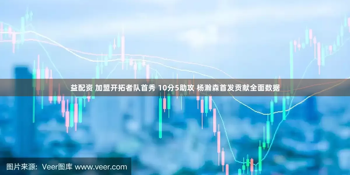 益配资 加盟开拓者队首秀 10分5助攻 杨瀚森首发贡献全面数据