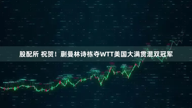 股配所 祝贺！蒯曼林诗栋夺WTT美国大满贯混双冠军