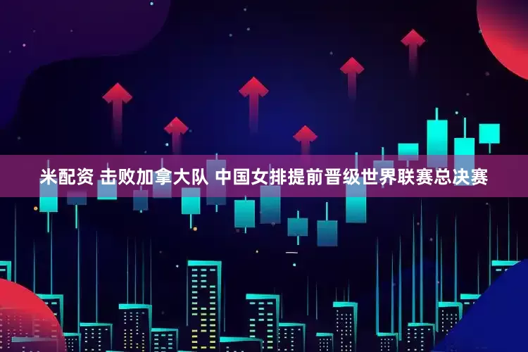 米配资 击败加拿大队﻿ 中国女排提前晋级世界联赛总决赛