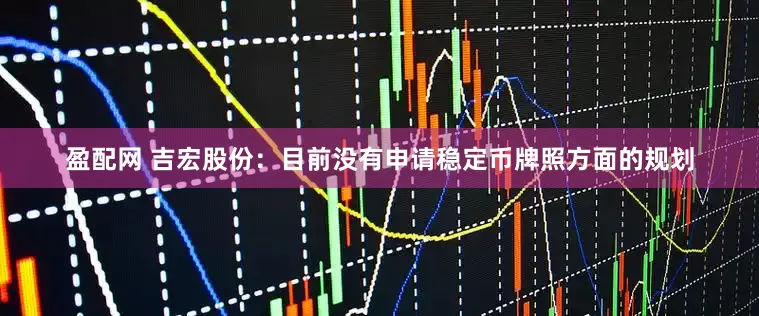 盈配网 吉宏股份：目前没有申请稳定币牌照方面的规划
