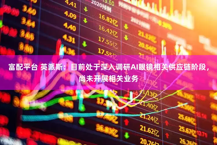 富配平台 英派斯：目前处于深入调研AI眼镜相关供应链阶段，尚未开展相关业务