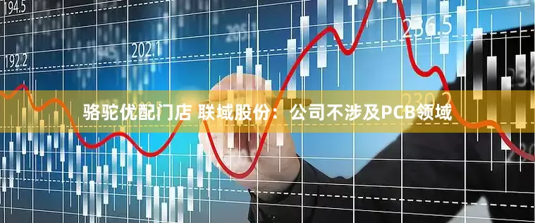 骆驼优配门店 联域股份：公司不涉及PCB领域