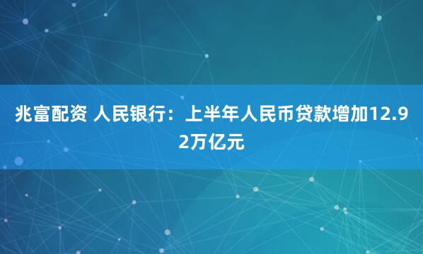 兆富配资 人民银行：上半年人民币贷款增加12.92万亿元
