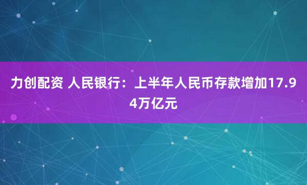 力创配资 人民银行：上半年人民币存款增加17.94万亿元