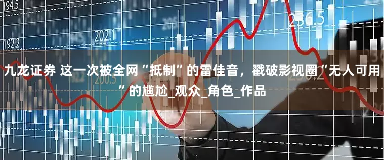 九龙证券 这一次被全网“抵制”的雷佳音，戳破影视圈“无人可用”的尴尬_观众_角色_作品
