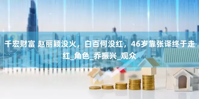千宏财富 赵丽颖没火，白百何没红，46岁靠张译终于走红_角色_乔振兴_观众