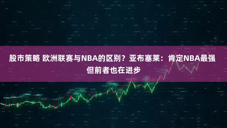 股市策略 欧洲联赛与NBA的区别？亚布塞莱：肯定NBA最强 但前者也在进步