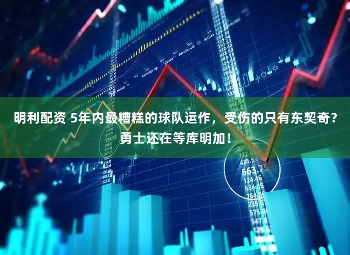 明利配资 5年内最糟糕的球队运作，受伤的只有东契奇？勇士还在等库明加！