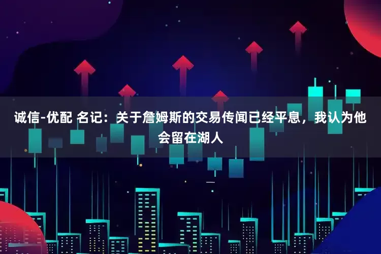 诚信-优配 名记：关于詹姆斯的交易传闻已经平息，我认为他会留在湖人