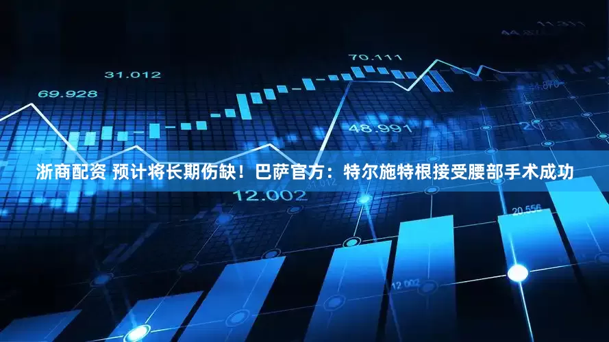 浙商配资 预计将长期伤缺！巴萨官方：特尔施特根接受腰部手术成功