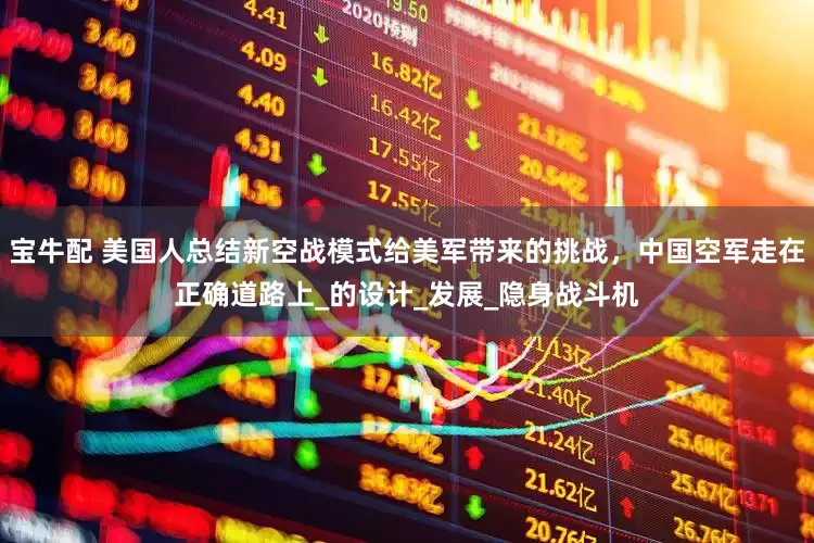 宝牛配 美国人总结新空战模式给美军带来的挑战，中国空军走在正确道路上_的设计_发展_隐身战斗机