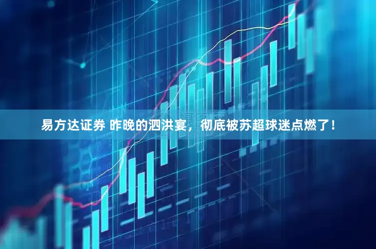 易方达证券 昨晚的泗洪宴，彻底被苏超球迷点燃了！