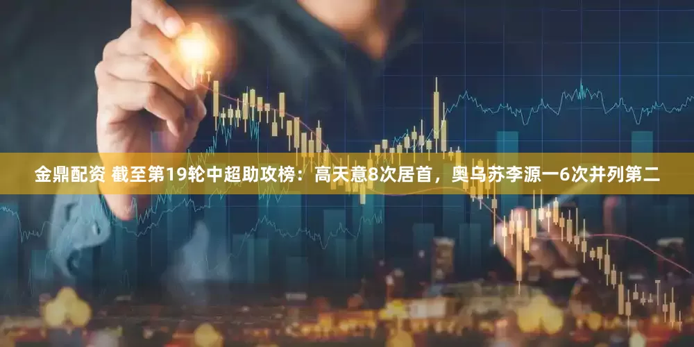 金鼎配资 截至第19轮中超助攻榜：高天意8次居首，奥乌苏李源一6次并列第二