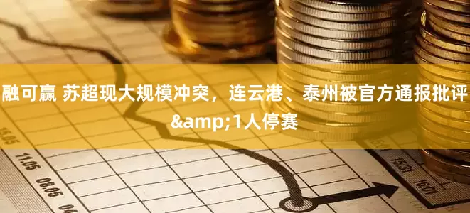 融可赢 苏超现大规模冲突，连云港、泰州被官方通报批评&1人停赛