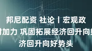 邦尼配资 社论丨宏观政策适时加力 巩固拓展经济回升向好势头