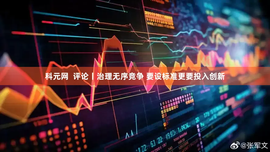 科元网  评论丨治理无序竞争 要设标准更要投入创新