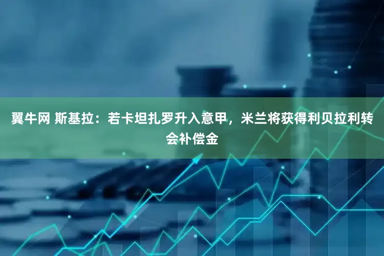 翼牛网 斯基拉：若卡坦扎罗升入意甲，米兰将获得利贝拉利转会补偿金