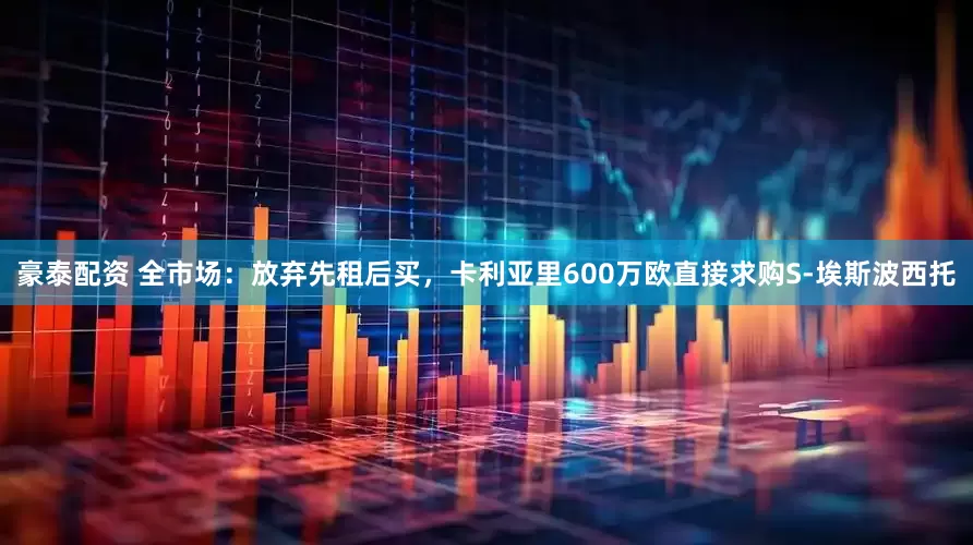 豪泰配资 全市场：放弃先租后买，卡利亚里600万欧直接求购S-埃斯波西托