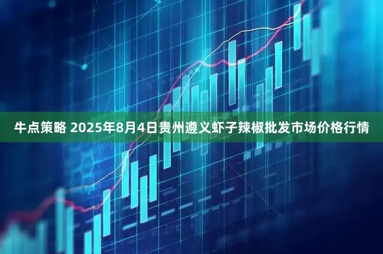 牛点策略 2025年8月4日贵州遵义虾子辣椒批发市场价格行情