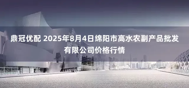 鼎冠优配 2025年8月4日绵阳市高水农副产品批发有限公司价格行情