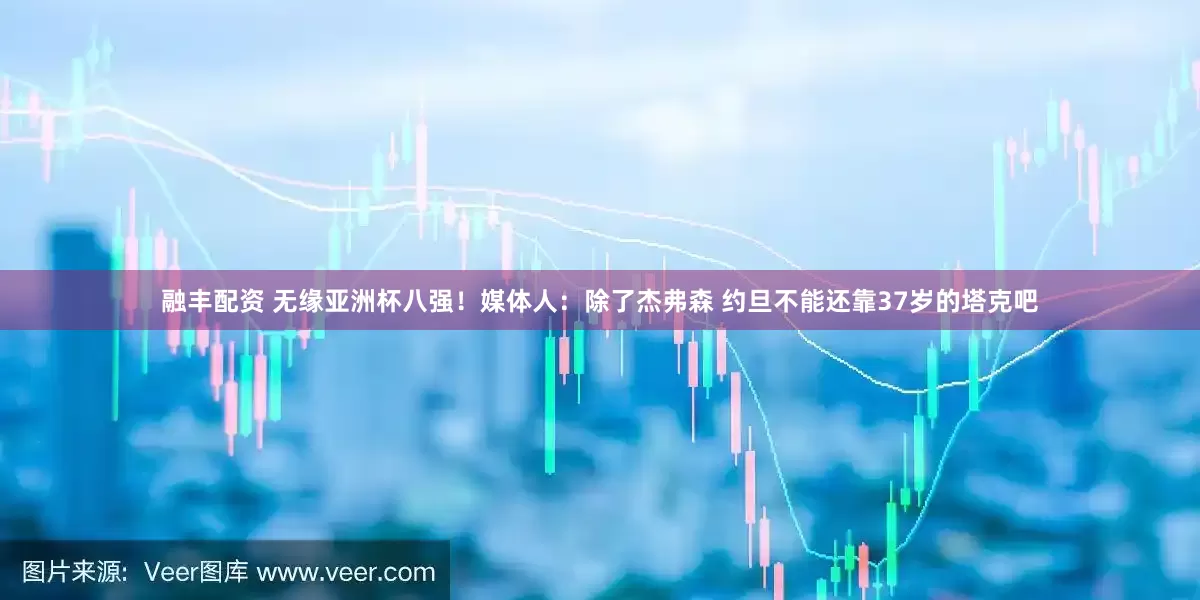 融丰配资 无缘亚洲杯八强！媒体人：除了杰弗森 约旦不能还靠37岁的塔克吧
