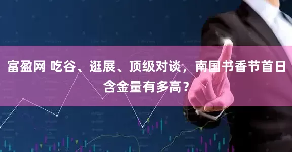 富盈网 吃谷、逛展、顶级对谈，南国书香节首日含金量有多高？