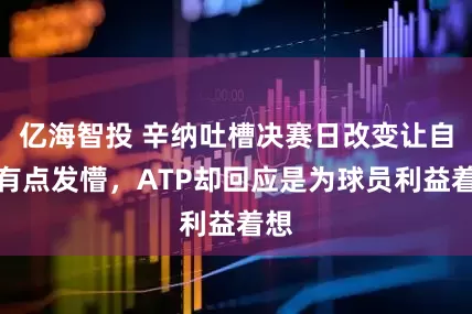 亿海智投 辛纳吐槽决赛日改变让自己有点发懵，ATP却回应是为球员利益着想