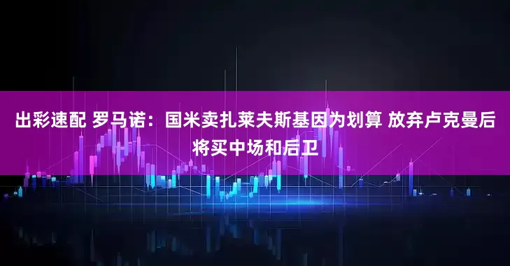 出彩速配 罗马诺：国米卖扎莱夫斯基因为划算 放弃卢克曼后将买中场和后卫