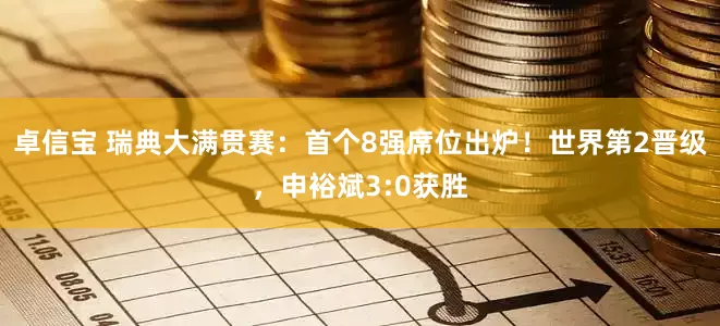 卓信宝 瑞典大满贯赛：首个8强席位出炉！世界第2晋级，申裕斌3:0获胜