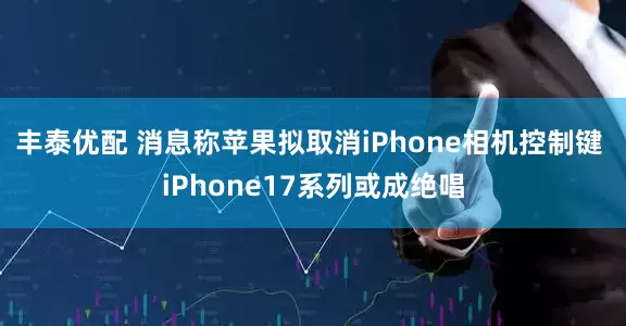 丰泰优配 消息称苹果拟取消iPhone相机控制键 iPhone17系列或成绝唱