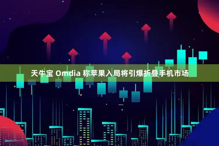 天牛宝 Omdia 称苹果入局将引爆折叠手机市场