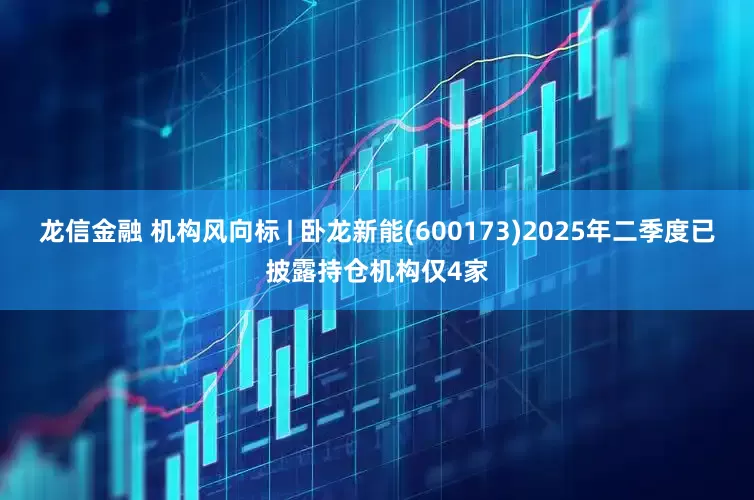 龙信金融 机构风向标 | 卧龙新能(600173)2025年二季度已披露持仓机构仅4家