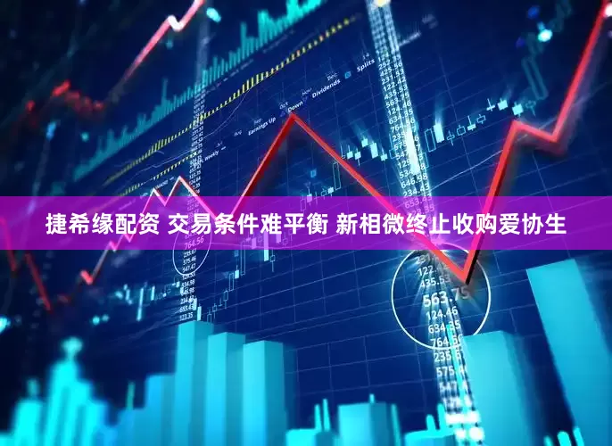 捷希缘配资 交易条件难平衡 新相微终止收购爱协生