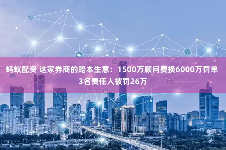 蚂蚁配资 这家券商的赔本生意：1500万顾问费换6000万罚单 3名责任人被罚26万