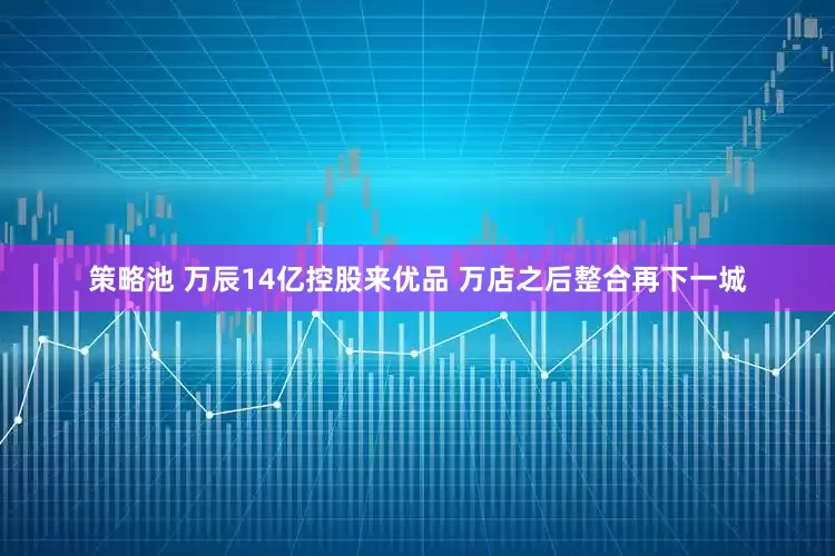策略池 万辰14亿控股来优品 万店之后整合再下一城