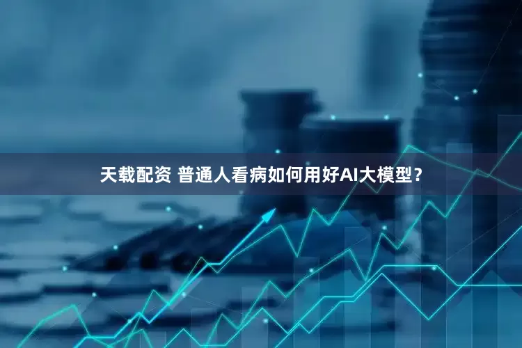 天载配资 普通人看病如何用好AI大模型？