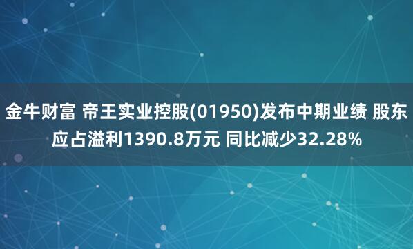 金牛财富 帝王实业控股(01950)发布中期业绩 股东应占溢利1390.8万元 同比减少32.28%